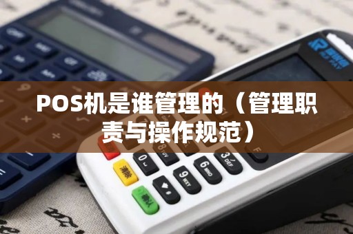 POS机是谁管理的（管理职责与操作规范）