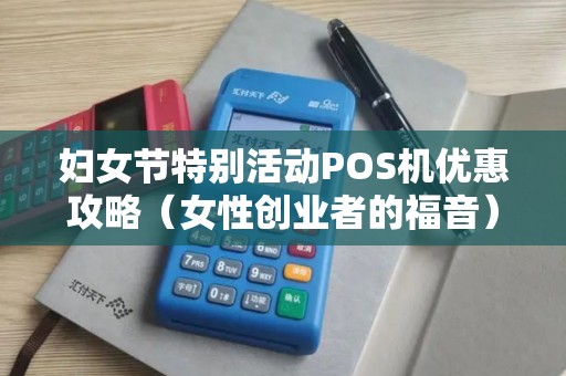 妇女节特别活动POS机优惠攻略（女性创业者的福音）