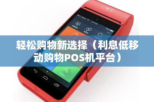 轻松购物新选择（利息低移动购物POS机平台）