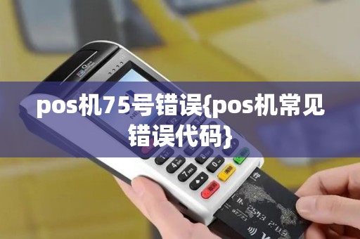 pos机75号错误{pos机常见错误代码}
