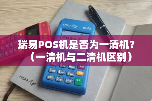 瑞易POS机是否为一清机？（一清机与二清机区别）