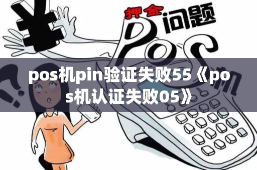pos机pin验证失败55《pos机认证失败05》