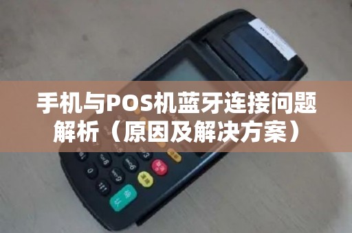 手机与POS机蓝牙连接问题解析（原因及解决方案）