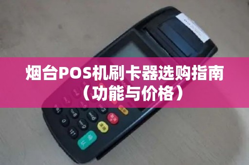 烟台POS机刷卡器选购指南（功能与价格）
