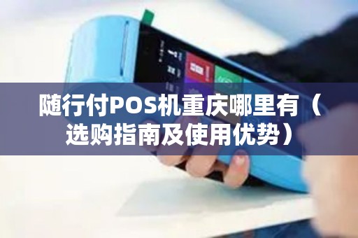 随行付POS机重庆哪里有（选购指南及使用优势）