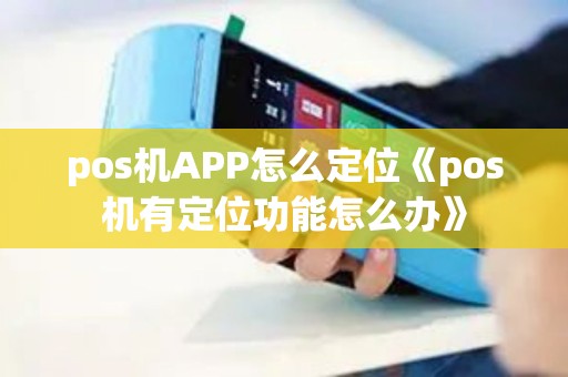 pos机APP怎么定位《pos机有定位功能怎么办》