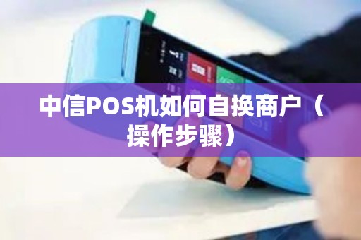 中信POS机如何自换商户（操作步骤）
