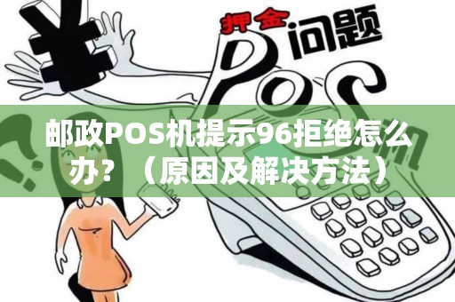 邮政POS机提示96拒绝怎么办？（原因及解决方法）