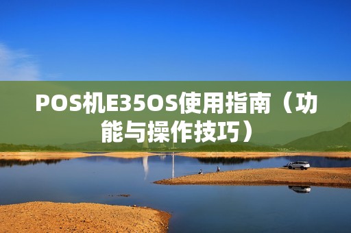 POS机E35OS使用指南（功能与操作技巧）