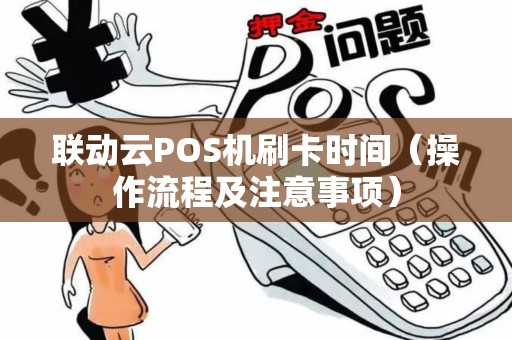 联动云POS机刷卡时间（操作流程及注意事项）