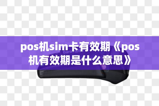 pos机sim卡有效期《pos机有效期是什么意思》