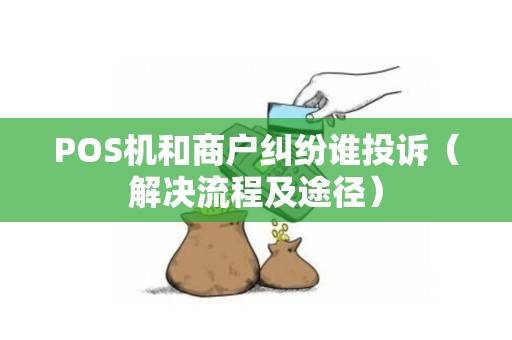 POS机和商户纠纷谁投诉（解决流程及途径）