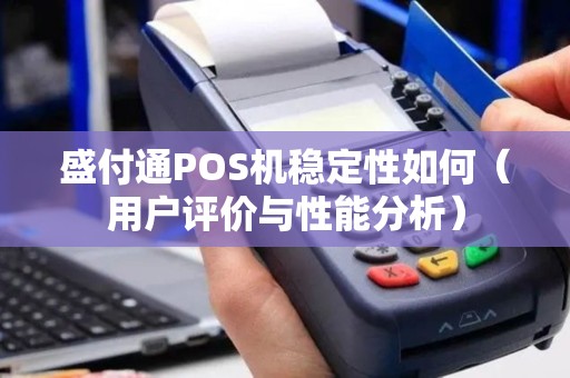 盛付通POS机稳定性如何（用户评价与性能分析）
