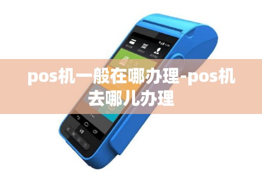 pos机一般在哪办理-pos机去哪儿办理