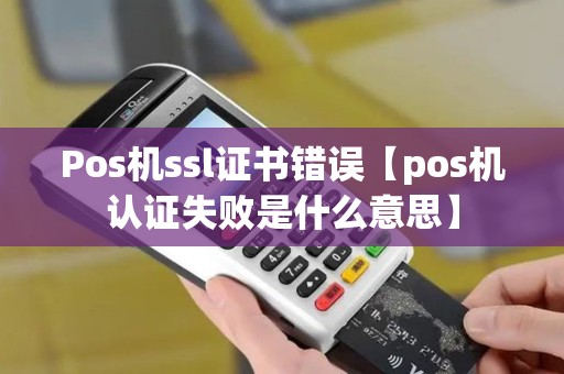 Pos机ssl证书错误【pos机认证失败是什么意思】