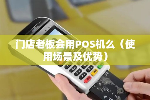 门店老板会用POS机么（使用场景及优势）