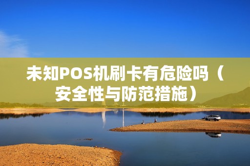 未知POS机刷卡有危险吗（安全性与防范措施）