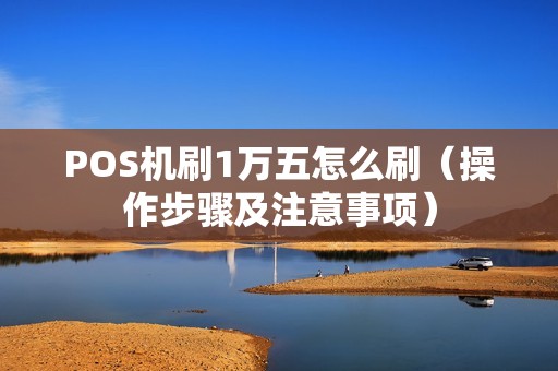 POS机刷1万五怎么刷（操作步骤及注意事项）
