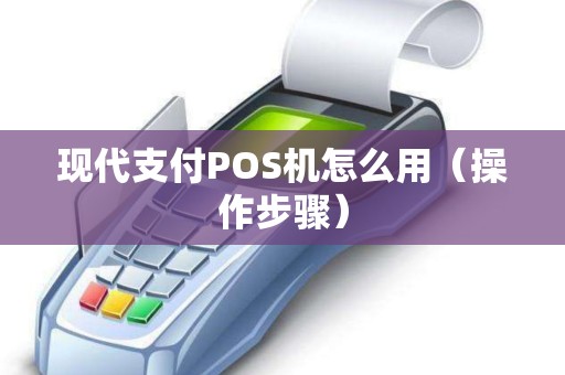 现代支付POS机怎么用（操作步骤）