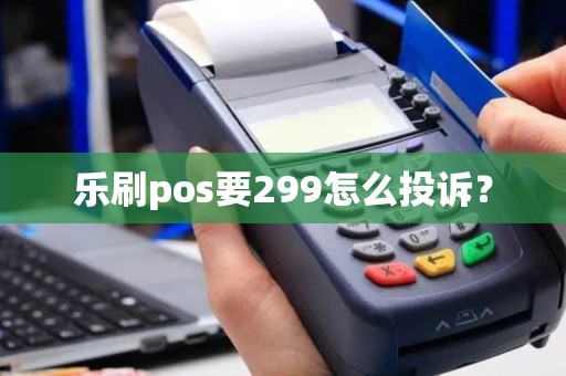 乐刷pos要299怎么投诉？