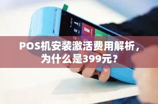 POS机安装激活费用解析，为什么是399元？