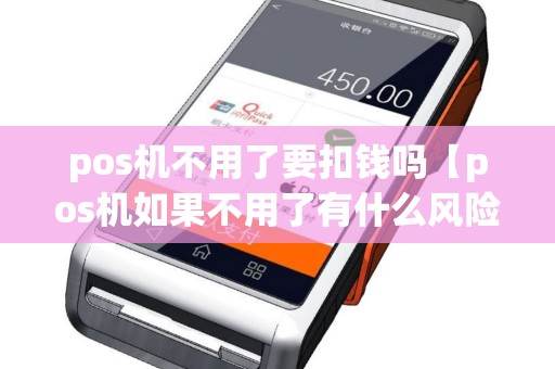 pos机不用了要扣钱吗【pos机如果不用了有什么风险吗】