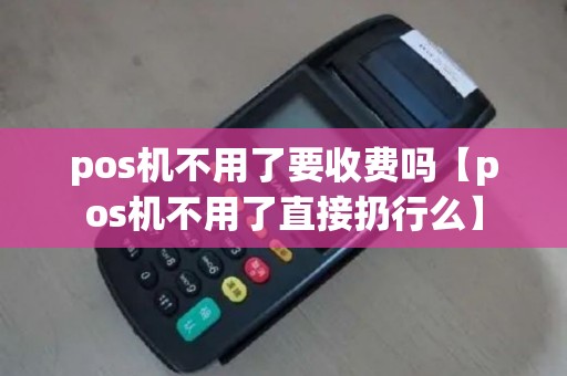 pos机不用了要收费吗【pos机不用了直接扔行么】