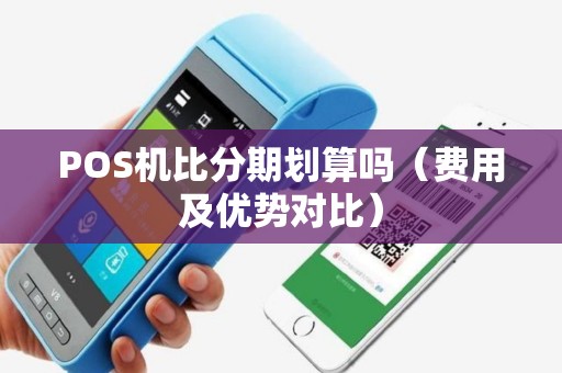 POS机比分期划算吗（费用及优势对比）
