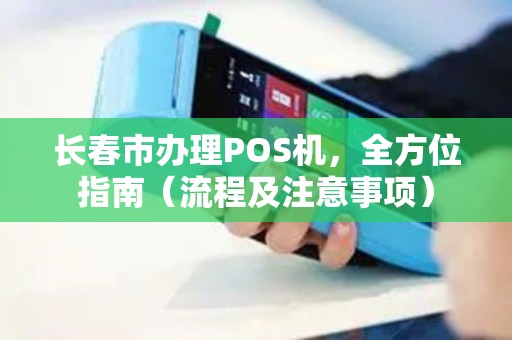 长春市办理POS机，全方位指南（流程及注意事项）