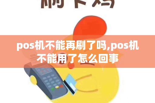 pos机不能再刷了吗,pos机不能用了怎么回事