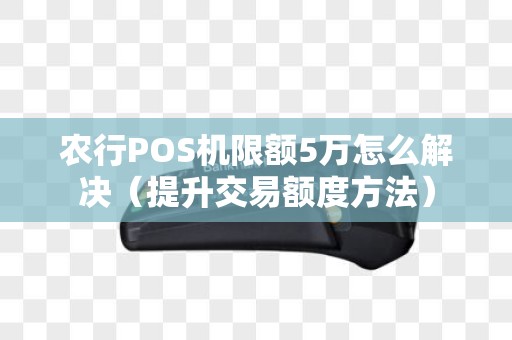 农行POS机限额5万怎么解决（提升交易额度方法）