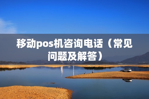 移动pos机咨询电话（常见问题及解答）