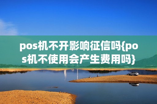 pos机不开影响征信吗{pos机不使用会产生费用吗}