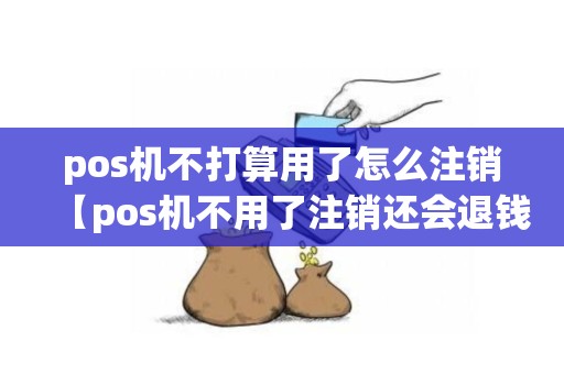 pos机不打算用了怎么注销【pos机不用了注销还会退钱吗】