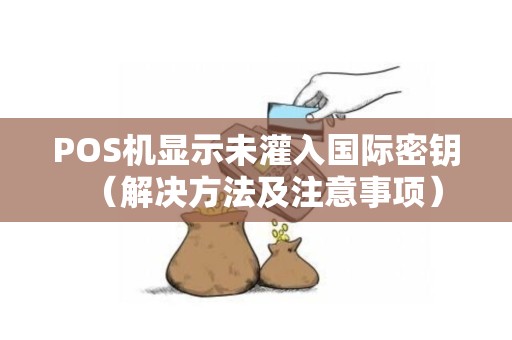POS机显示未灌入国际密钥（解决方法及注意事项）