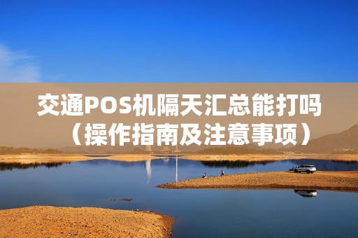 交通POS机隔天汇总能打吗（操作指南及注意事项）
