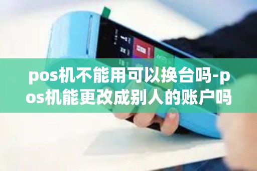 pos机不能用可以换台吗-pos机能更改成别人的账户吗