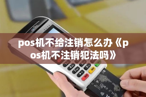 pos机不给注销怎么办《pos机不注销犯法吗》