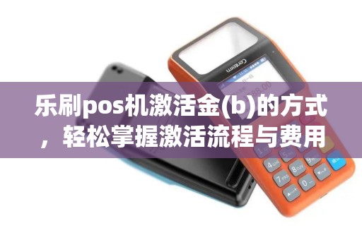 乐刷pos机激活金(b)的方式，轻松掌握激活流程与费用