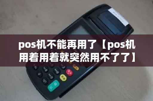 pos机不能再用了【pos机用着用着就突然用不了了】