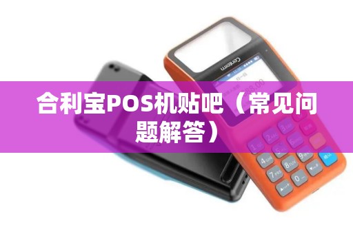 合利宝POS机贴吧（常见问题解答）