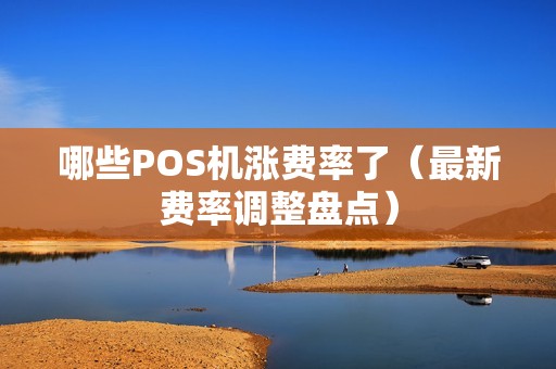 哪些POS机涨费率了（最新费率调整盘点）