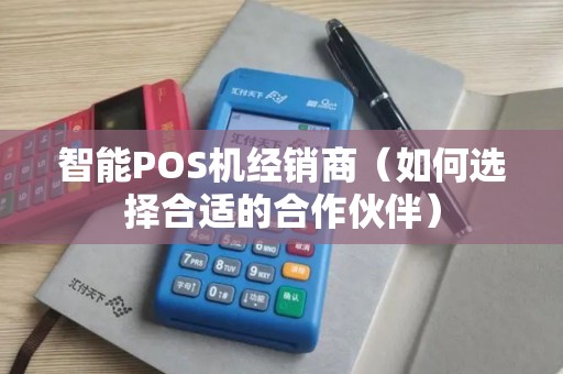 智能POS机经销商（如何选择合适的合作伙伴）