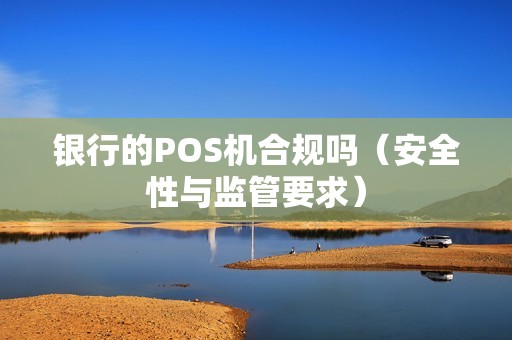 银行的POS机合规吗（安全性与监管要求）