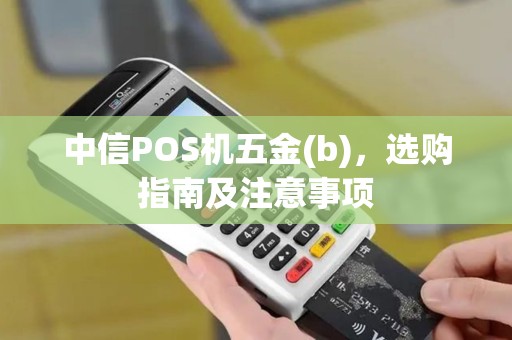 中信POS机五金(b)，选购指南及注意事项