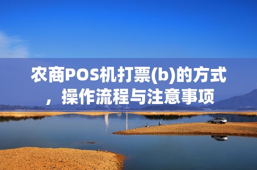 农商POS机打票(b)的方式，操作流程与注意事项