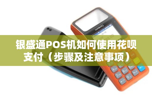 银盛通POS机如何使用花呗支付（步骤及注意事项）