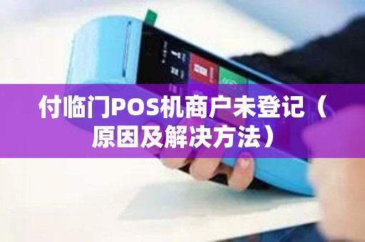 付临门POS机商户未登记（原因及解决方法）
