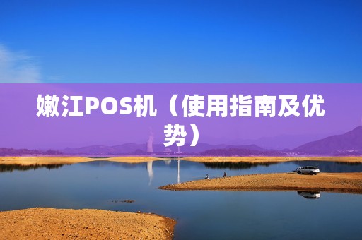 嫩江POS机（使用指南及优势）