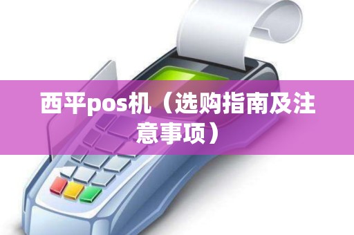 西平pos机（选购指南及注意事项）
